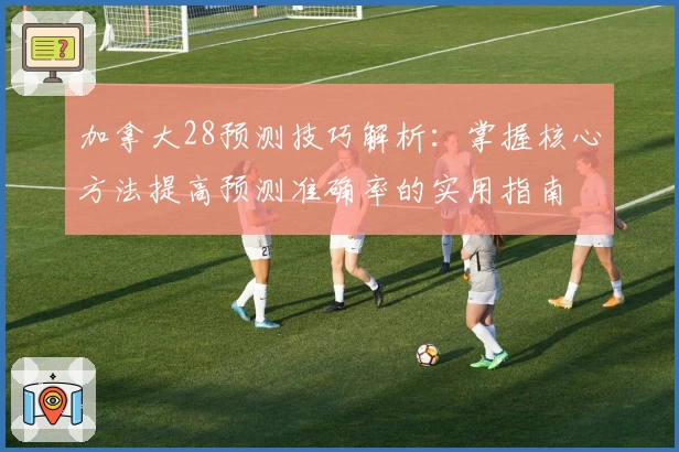 加拿大28预测技巧解析：掌握核心方法提高预测准确率的实用指南
