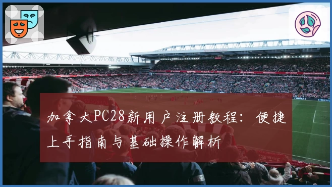 加拿大PC28新用户注册教程：便捷上手指南与基础操作解析