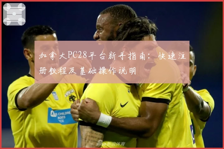 加拿大PC28平台新手指南：快速注册教程及基础操作说明