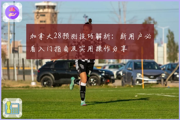 加拿大28预测技巧解析：新用户必看入门指南及实用操作分享