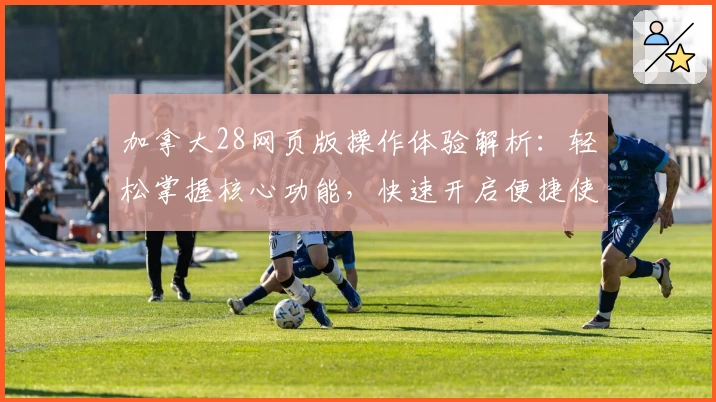 加拿大28网页版操作体验解析：轻松掌握核心功能，快速开启便捷使用之旅