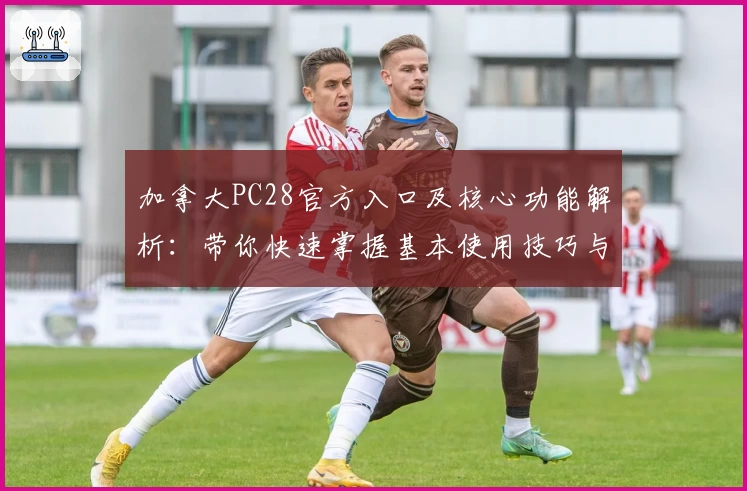 加拿大PC28官方入口及核心功能解析：带你快速掌握基本使用技巧与界面说明