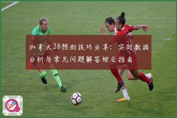 加拿大28预测技巧分享：实时数据分析与常见问题解答综合指南