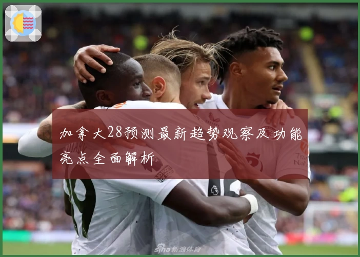 加拿大28预测最新趋势观察及功能亮点全面解析