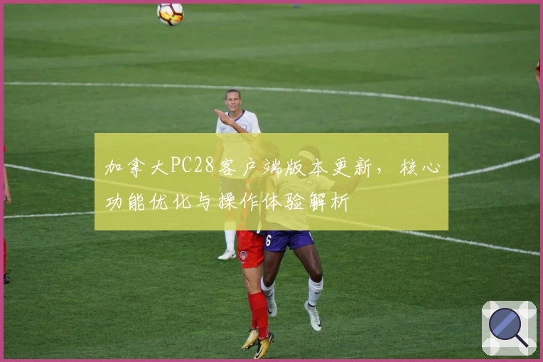加拿大PC28客户端版本更新，核心功能优化与操作体验解析