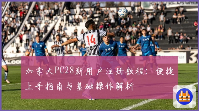 加拿大PC28新用户注册教程：便捷上手指南与基础操作解析