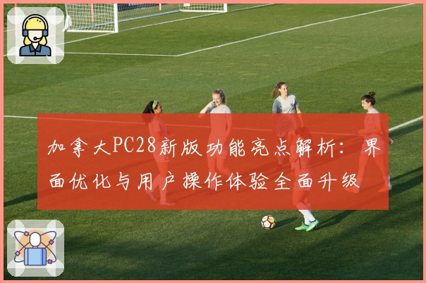 加拿大PC28新版功能亮点解析：界面优化与用户操作体验全面升级