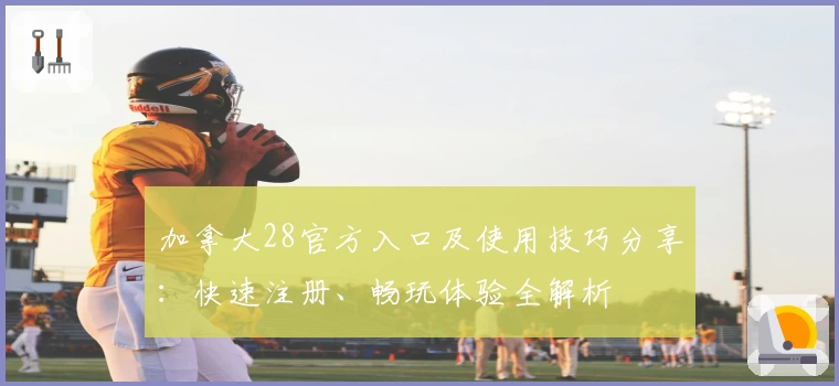 加拿大28官方入口及使用技巧分享：快速注册、畅玩体验全解析