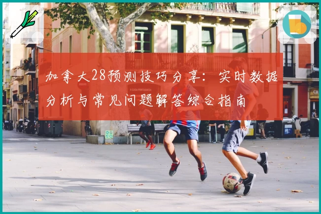 加拿大28预测技巧分享：实时数据分析与常见问题解答综合指南