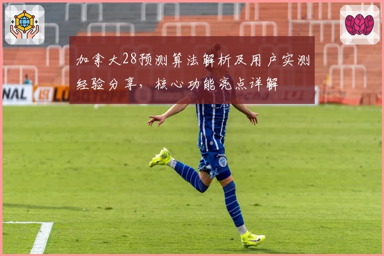 加拿大28预测算法解析及用户实测经验分享，核心功能亮点详解