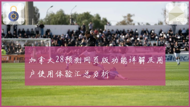 加拿大28预测网页版功能详解及用户使用体验汇总分析