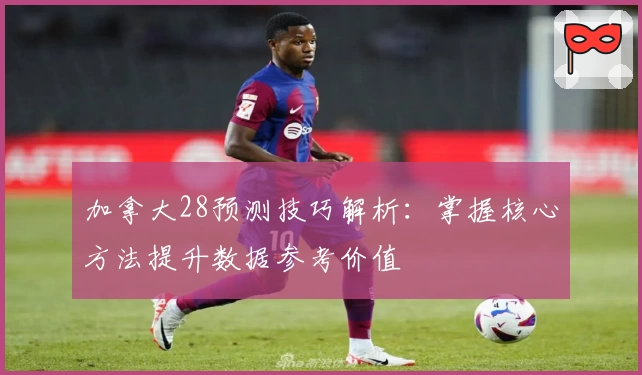 加拿大28预测技巧解析：掌握核心方法提升数据参考价值