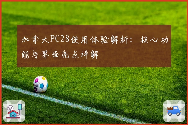 加拿大PC28使用体验解析：核心功能与界面亮点详解