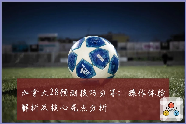 加拿大28预测技巧分享:操作体验解析及核心亮点分析