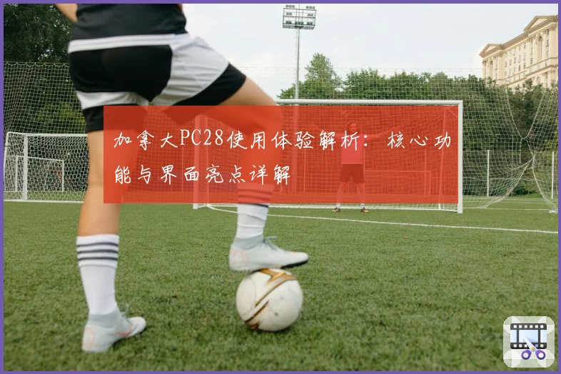 加拿大PC28使用体验解析：核心功能与界面亮点详解