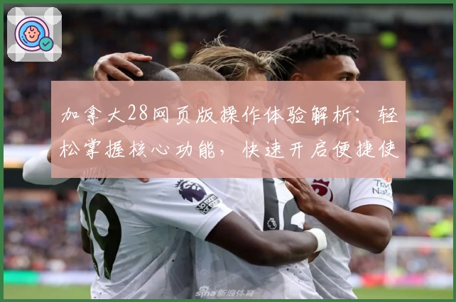 加拿大28网页版操作体验解析：轻松掌握核心功能，快速开启便捷使用之旅