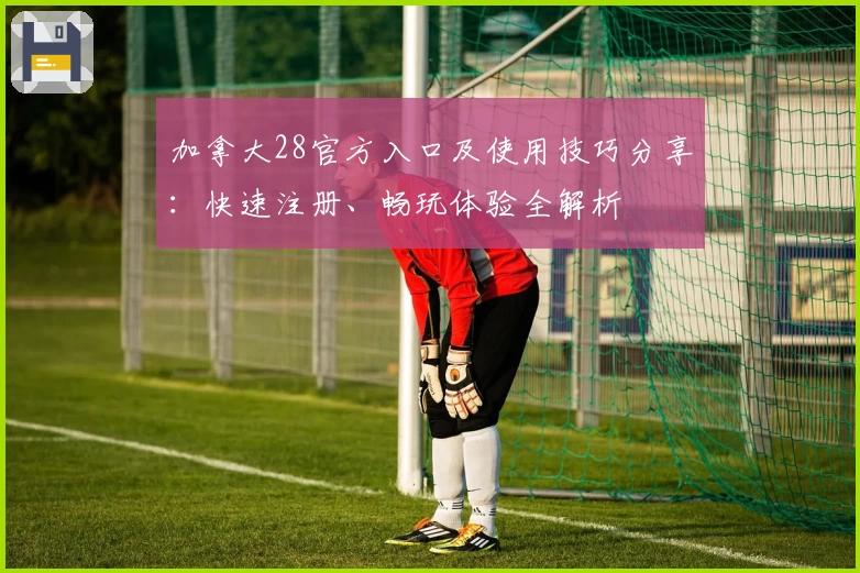 加拿大28官方入口及使用技巧分享:快速注册、畅玩体验全解析