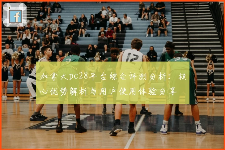 加拿大pc28平台综合评测分析：核心优势解析与用户使用体验分享