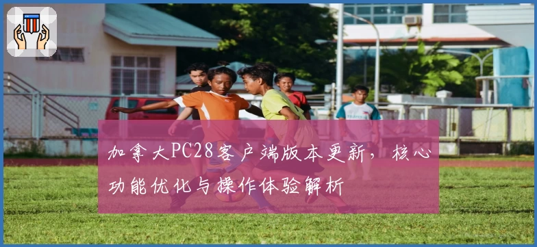 加拿大PC28客户端版本更新,核心功能优化与操作体验解析